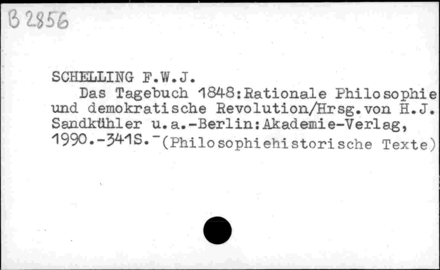 ﻿
SCHELLING F.W.J.
Das Tagebuch 1848:Rationale Philosophie und demokratische Revolution/Hrsg.von H.J. Sandkühler u.a.-Berlin:Akademie-Verlag, 199O.-341S. (Philosophiehistorische Texte)